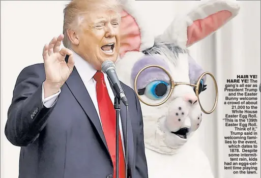  ??  ?? HAIR YE! HARE YE! The gang’s all ear as President Trump and the Easter Bunny welcome a crowd of about 21,000 to the White House Easter Egg Roll. “This is the 139th Easter Egg Roll. Think of it,” Trump said in welcoming families to the event, which...