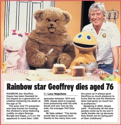  ??  ?? RAINBOW star Geoffrey Hayes has been thanked for his impact on a generation of children following his death at the age of 76.The actor and TV presenter was best known for hosting the children’s show featuring cuddly co-stars George, Bungle and Zippy, pictured. He appeared in more than 1,000