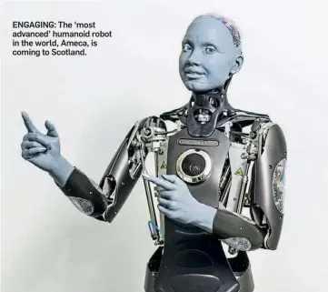  ?? ?? ENGAGING: The ‘most advanced’ humanoid robot in the world, Ameca, is coming to Scotland.