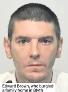 ??  ?? Edward Brown, who burgled a family home in Blyth