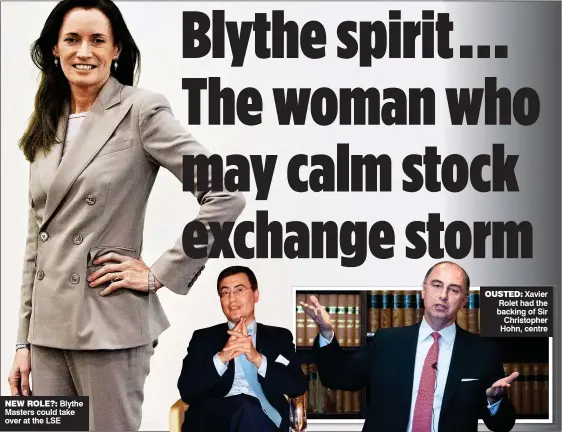  ?? ?? NEW ROLE?: Blythe Masters could take over at the LSE OUSTED: Xavier Rolet had the backing of Sir Christophe­r Hohn, centre