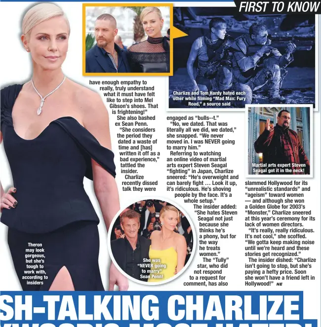  ??  ?? Theron may look gorgeous, but she’s tough to work with, according to
insiders
She was “NEVER going to marry” Sean Penn!
Charlize and Tom Hardy hated each other while filming “Mad Max: Fury
Road,” a source said
Martial arts expert Steven Seagal got it in the neck!