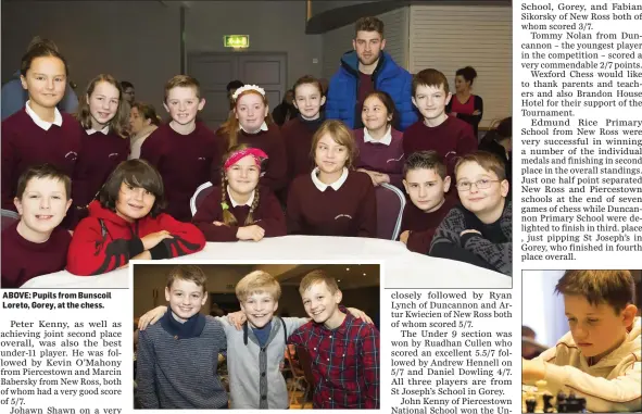  ??  ?? ABOVE: Pupils from Bunscoil Loreto, Gorey, at the chess. Fionn Molumby, Gorey Gaelscoil; Oakar Trankner, St Joseph’s, Gorey; and Oisín Molumby, Gorey Gaelscoil. Ruadhán Cullen from St Joseph’s School, Gorey.