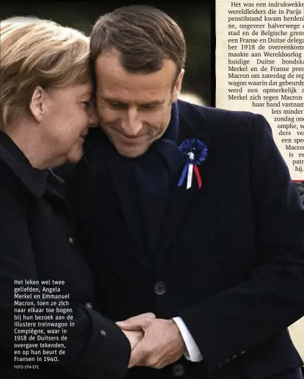  ?? FOTO EPA-EFE ?? Het leken wel twee geliefden, Angela Merkel en Emmanuel Macron, toen ze zich naar elkaar toe bogen bij hun bezoek aan de illustere treinwagon in Compiègne, waar in 1918 de Duitsers de overgave tekenden, en op hun beurt de Fransen in 1940.