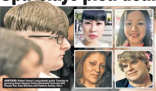  ??  ?? JUSTICE: Robert Aaron Long pleads guilty Tuesday to gunning down Daoyou Feng (clockwise from top left) Xiaojie Tan, Paul Michels and Delaina Ashley Yaun.