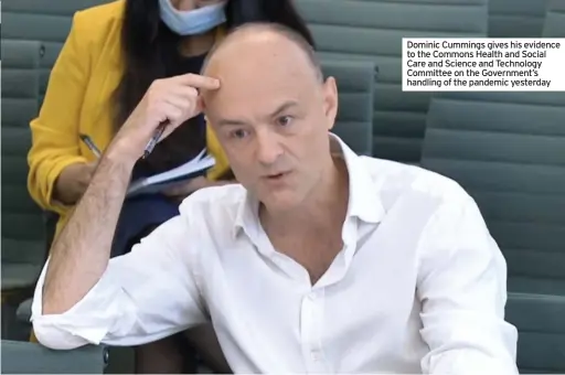  ??  ?? Dominic Cummings gives his evidence to the Commons Health and Social Care and Science and Technology Committee on the Government’s handling of the pandemic yesterday