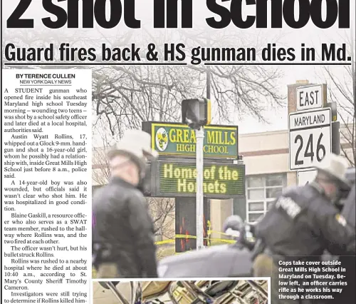  ??  ?? Cops take cover outside Great Mills High School in Maryland on Tuesday. Below left, an officer carries rifle as he works his way through a classroom.