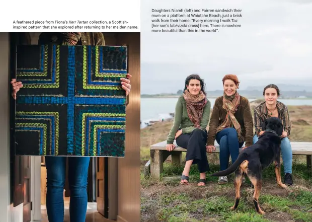  ??  ?? A feathered piece from Fiona’s Kerr Tartan collection, a Scottishin­spired pattern that she explored after returning to her maiden name. Daughters Niamh (left) and Fairren sandwich their mum on a platform at Waiotahe Beach, just a brisk walk from their home. “Every morning I walk Taz [her son’s lab/vizsla cross] here. There is nowhere more beautiful than this in the world”.