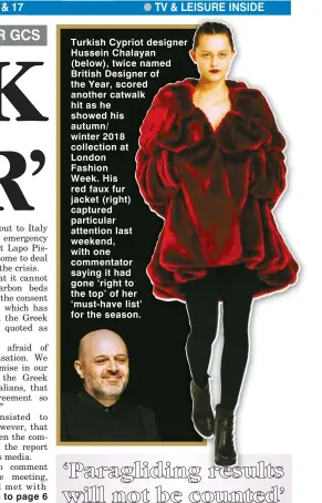  ??  ?? Turkish Cypriot designer Hussein Chalayan (below), twice named British Designer of the Year, scored another catwalk hit as he showed his autumn/ winter 2018 collection at London Fashion Week. His red faux fur jacket (right) captured particular...