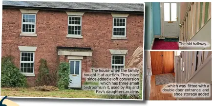  ?? ?? The house when the family bought it at auction. They have since added a loft conversion which has three small bedrooms in it, used by Raj and Pav’s daughters as dens
The old hallway... ...which was fitted with a double door entrance, and shoe storage added