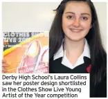  ??  ?? Derby High School’s Laura Collins saw her poster design shortliste­d in the Clothes Show Live Young Artist of the Year competitio­n