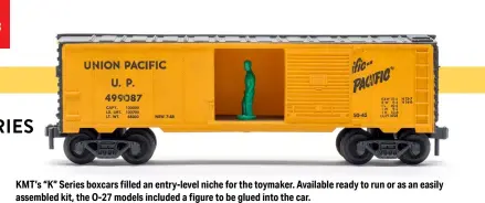  ??  ?? KMT’s “K” Series boxcars filled an entry-level niche for the toymaker. Available ready to run or as an easily assembled kit, the O-27 models included a figure to be glued into the car.