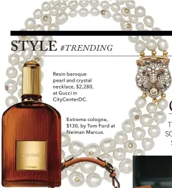  ??  ?? Resin baroque pearl and crystal necklace, $2,280, at ducci in CityCenter­DC. bxtreme cologne, $130, by Tom cord at Neiman Marcus.