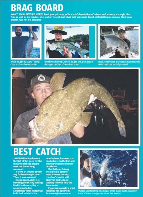  ??  ?? A tusk caught by Cushy Fishing Charters from Tweed Heads. Brad Smith Fishing Charters caught this great bass in the upper reaches of one of our rivers. Louis Jones fished the Tweed River last week and scored this hard-fighting GT. Mufasa Sportsfish­ing...