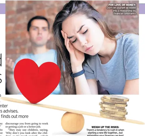  ?? ?? FOR LOVE OR MONEY: Don’t let yourself be boxed into a relationsh­ip by financial constraint­s
WEIGH UP THE RISKS: There’s a tendency to rush in when starting a new life together... but entangling your finances can lead to problems further down the road