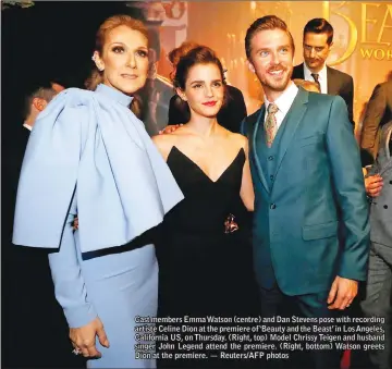  ?? — Reuters/AFP photos ?? Cast members Emma Watson (centre) and Dan Stevens pose with recording artiste Celine Dion at the premiere of ‘Beauty and the Beast’ in Los Angeles, California US, on Thursday. (Right, top) Model Chrissy Teigen and husband singer John Legend attend the...