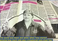  ??  ?? The world was black and white when Tony started proving how much side play a knackered cam-chain has!