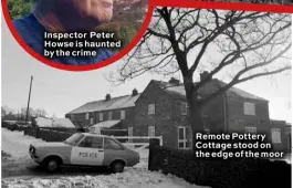  ??  ?? Inspector Peter Howse is haunted by the crime
Remote Pottery Cottage stood on the edge of the moor