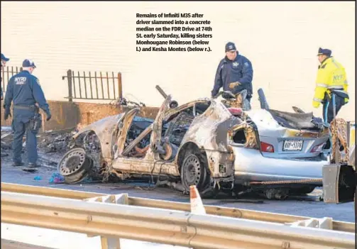  ?? ?? Remains of Infiniti M35 after driver slammed into a concrete median on the FDR Drive at 74th St. early Saturday, killing sisters Monhougane Robinson (below l.) and Kesha Montes (below r.).