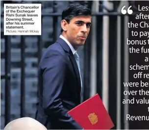  ?? Picture: Hannah Mckay ?? Britain’s Chancellor of the Exchequer Rishi Sunak leaves Downing Street, after his summer statement.