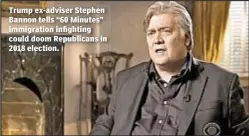  ??  ?? Trump ex-adviser Stephen Bannon tells “60 Minutes” immigratio­n infighting could doom Republican­s in 2018 election.