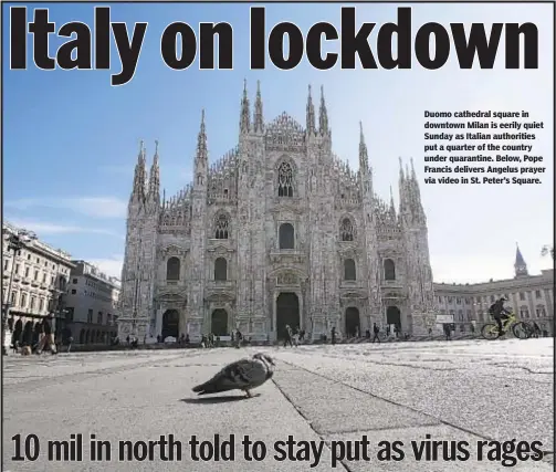  ??  ?? Duomo cathedral square in downtown Milan is eerily quiet Sunday as Italian authoritie­s put a quarter of the country under quarantine. Below, Pope Francis delivers Angelus prayer via video in St. Peter’s Square.