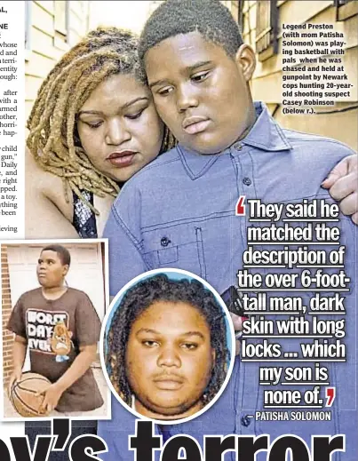  ??  ?? Legend Preston (with mom Patisha Solomon) was playing basketball with pals when he was chased and held at gunpoint by Newark cops hunting 20-yearold shooting suspect Casey Robinson (below r.).