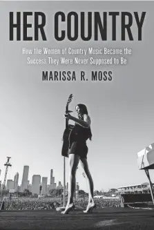  ?? ?? At a glance
‘Her Country: How the Women of Country Music Became the Success They Were Never Supposed to Be’
By Marissa R. Moss. Henry Holt and Co. 320 pages. $28.99.