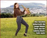  ??  ?? Das Saxofon beherrscht die junge Künstlerin aus Annaberg-Buchholz auch.