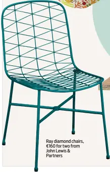  ??  ?? Ray diamond chairs, €160 for two from John Lewis & Partners