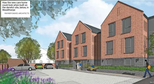  ?? RAYNER DAVIES ARCHITECTS ?? How the new care home could look when built on the derelict site, below, in Woodthorpe