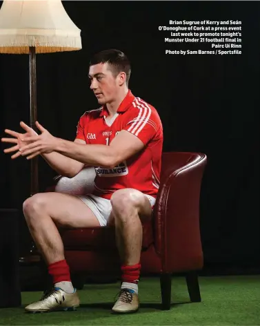  ?? Photo by Sam Barnes / Sportsfile ?? Brian Sugrue of Kerry and Seán O’Donoghue of Cork at a press event last week to promote tonight’s Munster Under 21 football final in Pairc Uí Rinn