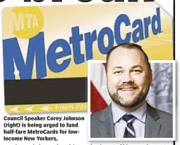  ??  ?? Council Speaker Corey Johnson (right) is being urged to fund half-fare MetroCards for lowincome New Yorkers.