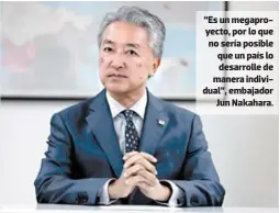  ?? FOTO: EMILIO FLORES ?? “Es un megaproyec­to, por lo que no sería posible que un país lo desarrolle de manera individual”, embajador Jun Nakahara.