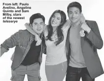  ??  ?? From left: Paulo Avelino, Angeline Quinto and Sam Milby, stars of the newest
teleserye