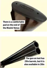  ?? ?? There is a comfortabl­e pad on the end of the Rizzini Venus
The gun on test has 29in barrels, but it is also available in 28in
