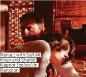  ??  ?? Ranaut with Saif Ali Khan and Shahid Kapoor (below) in Rangoon.