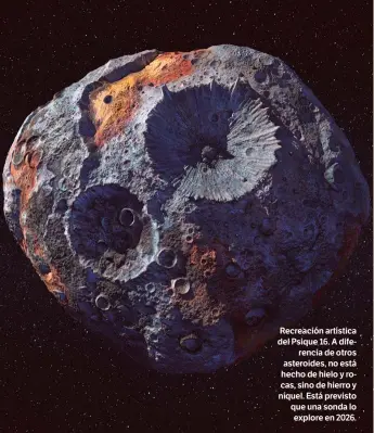  ??  ?? Recreación artística del Psique 16. A diferencia de otros asteroides, no está hecho de hielo y rocas, sino de hierro y níquel. Está previsto que una sonda lo explore en 2026.