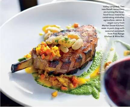  ?? ?? Valley vanguard: Two new Basalt restaurant­s are turning the localfood focus inward by celebratin­g midvalley agricultur­e. above: A
vegan curry from Market Street Kitchen. here: A pork chop with seasonal succotash
from Free Range Kitchen & Wine Bar.