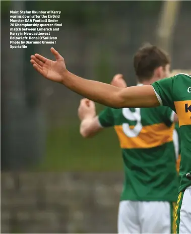  ??  ?? Main: Stefan Okunbar of Kerry warms down after the EirGrid Munster GAA Football Under 20 Championsh­ip quarter-final match between Limerick and Kerry in Newcastlew­est Below left: Donal O’Sullivan Photo by Diarmuid Greene / Sportsfile