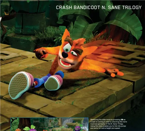  ??  ?? Mastering the slide move by pressing u as Crash is running is vital to unlocking the more nuanced gameplay of the N. Sane Trilogy. Using the slide enables you to link into jumps and spins for extra height and speed.