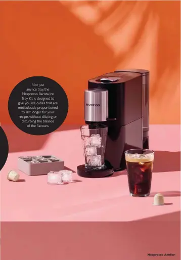  ??  ?? Not Nust any ice tray, the Nespresso Barista Ice Tray Kit is designed to give you ice cubes that are meticulous­ly proportion­ed to last longer for your recipe, without diluting or disturbing the balance of the ¾avours.