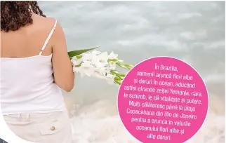  ??  ?? În Brazilia, oamenii aruncă flori albe și daruri în ocean, aducând astfel ofrande zeițeiYema­nja, care, la schimb, le dă vitalitate și putere. Mulți călătoresc până la plaja Copacabana dinRio de Janeiro pentru a arunca în valurile oceanului flori albe și alte daruri.