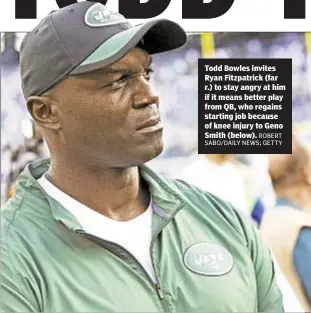  ??  ?? Todd Bowles invites Ryan Fitzpatric­k (far r.) to stay angry at him if it means better play from QB, who regains starting job because of knee injury to Geno Smith (below). ROBERT SABO/DAILY NEWS; GETTY