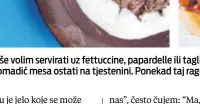  ??  ?? Ragu više volim servirati uz fettuccine, papardelle ili tagliatell­e nego uz špagete, i to zato što će svaki komadić mesa ostati na tjestenini. Ponekad taj ragu koristim i za musaku