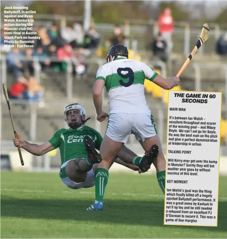  ??  ?? Jack Goulding Ballyduff, in action against and Ryan Walsh, Kanturk in action during the Munster club IHC semi-final in Austin Stack Park on Sunday Photo by Domnick Walsh / Eye Focus