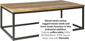  ??  ?? Wood meets metal, rugged meets sleek and form meets function in this industrial addition. Sullivan coffee table, H40x W120xd65cm, £329, Swoon. Shop now with Ownable