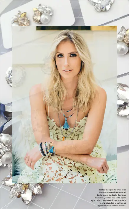  ??  ?? Boston bangle! Former Miss Massachuse­tts finalist April Soderstrom bedecks Boston’s beauties (as well as a long list of loyal celeb clients) with her precious stone-studded jewelry and signature stackable bracelets.