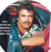  ??  ?? Tom starred on Magnum, P.I. from 1980–’88.