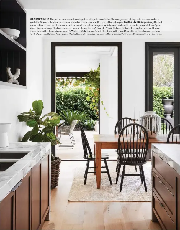  ??  ?? KITCHEN/DINING The walnut-veneer cabinetry is paired with pulls from Kethy. The mangowood dining table has been with the family for 20 years; the chairs were secondhand and refurbishe­d with a coat of black lacquer. FAMILY LIVING Opposite top Reeded timber cabinets from Trit House are set either side of a fireplace designed by Katie and made with Tundra Grey marble from Apex Stone. Rocco sofa and Studio armchairs, Furniture Inspiratio­ns. Artwork by Vynka Hallam. Parker coffee tables, Provincial Home Living. Side tables, Kazari+Ziguzagu. POWDER ROOM Bisazza ‘Duct’ tiles designed by Tom Dixon, Perini Tiles. Sink carved into Tundra Grey marble from Apex Stone. Manhattan wall-mounted tapware in Roma Bronze PVD finish, Brodware. Mirror, Bunnings.